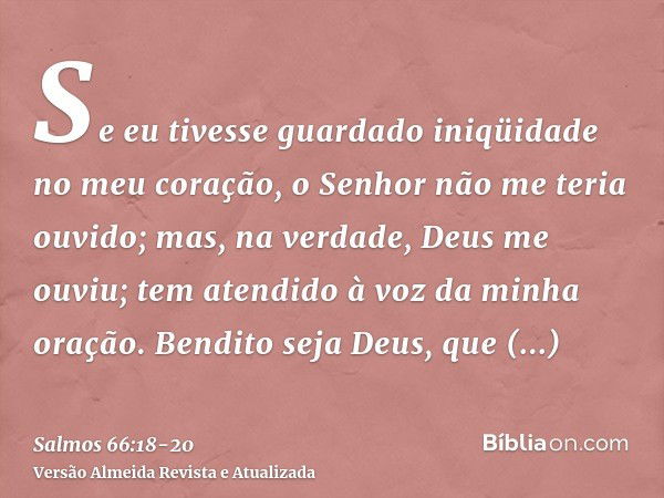 Se eu tivesse guardado iniqüidade no meu coração, o Senhor não me teria ouvido;mas, na verdade, Deus me ouviu; tem atendido à voz da minha oração.Bendito seja D