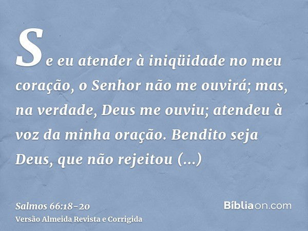 Se eu atender à iniqüidade no meu coração, o Senhor não me ouvirá;mas, na verdade, Deus me ouviu; atendeu à voz da minha oração.Bendito seja Deus, que não rejei