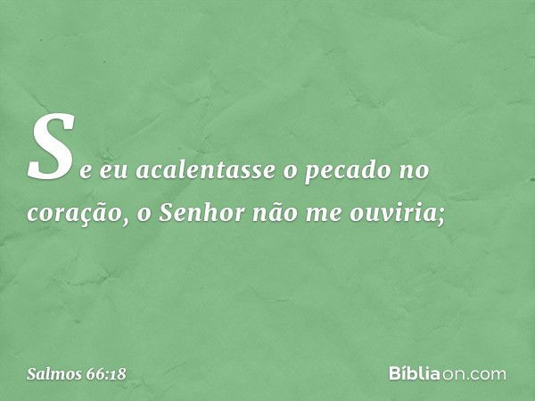 Se eu acalentasse o pecado no coração,
o Senhor não me ouviria; -- Salmo 66:18