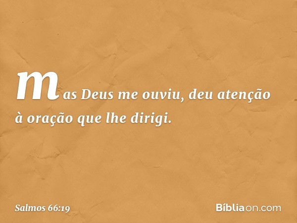 mas Deus me ouviu,
deu atenção à oração que lhe dirigi. -- Salmo 66:19