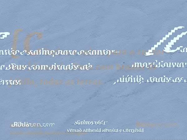 [Cântico e salmo para o cantor-mor] Louvai a Deus com brados de júbilo, todas as terras.