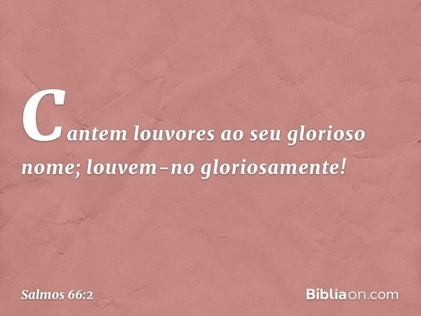 Cantem louvores ao seu glorioso nome;
louvem-no gloriosamente! -- Salmo 66:2