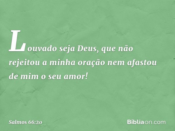 Louvado seja Deus,
que não rejeitou a minha oração
nem afastou de mim o seu amor! -- Salmo 66:20