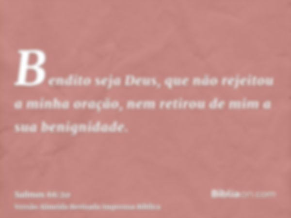 Bendito seja Deus, que não rejeitou a minha oração, nem retirou de mim a sua benignidade.