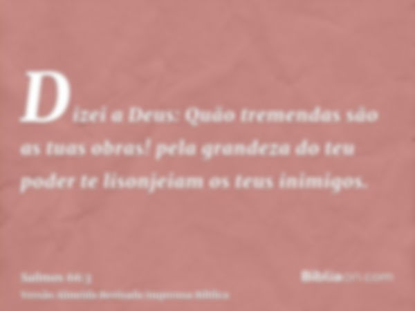 Dizei a Deus: Quão tremendas são as tuas obras! pela grandeza do teu poder te lisonjeiam os teus inimigos.