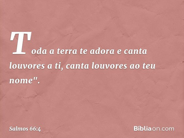 Toda a terra te adora
e canta louvores a ti,
canta louvores ao teu nome". -- Salmo 66:4