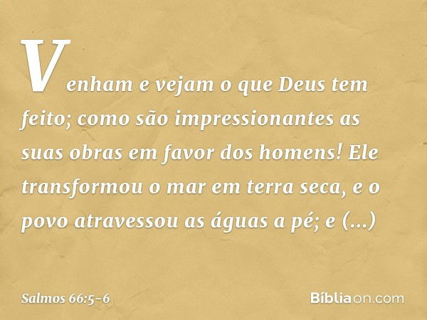 Venham e vejam o que Deus tem feito;
como são impressionantes
as suas obras em favor dos homens! Ele transformou o mar em terra seca,
e o povo atravessou as águ