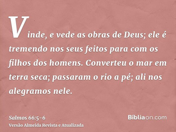 Vinde, e vede as obras de Deus; ele é tremendo nos seus feitos para com os filhos dos homens.Converteu o mar em terra seca; passaram o rio a pé; ali nos alegram