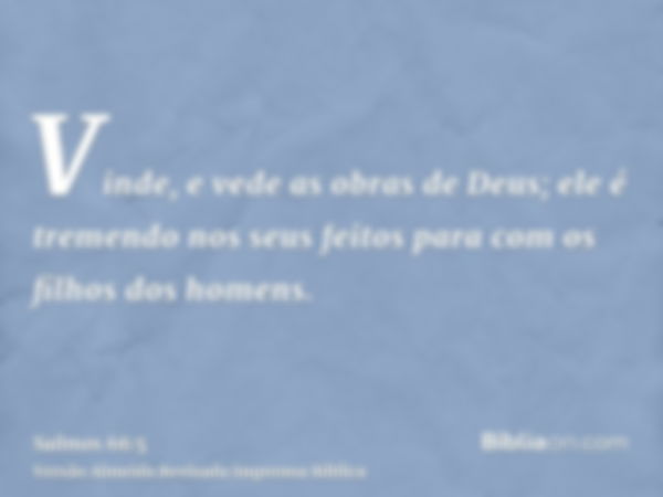 Vinde, e vede as obras de Deus; ele é tremendo nos seus feitos para com os filhos dos homens.