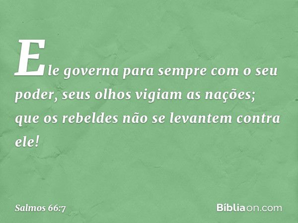 Ele governa para sempre com o seu poder,
seus olhos vigiam as nações;
que os rebeldes
não se levantem contra ele! -- Salmo 66:7