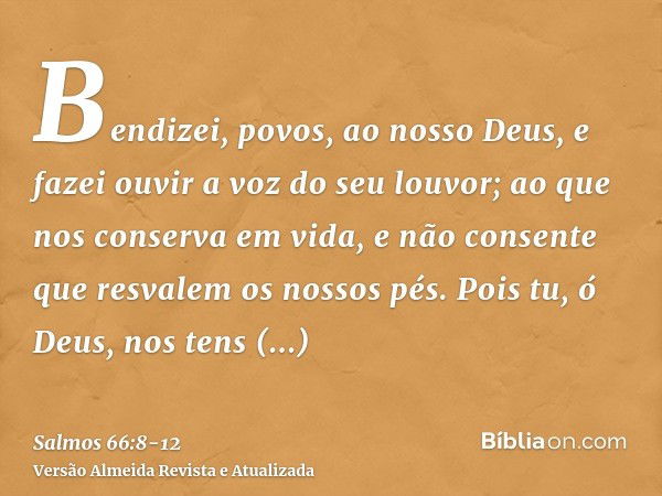 Bendizei, povos, ao nosso Deus, e fazei ouvir a voz do seu louvor;ao que nos conserva em vida, e não consente que resvalem os nossos pés.Pois tu, ó Deus, nos te