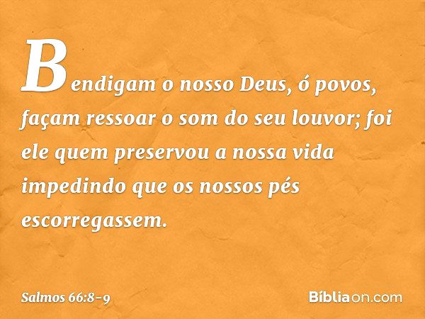 Bendigam o nosso Deus, ó povos,
façam ressoar o som do seu louvor; foi ele quem preservou a nossa vida
impedindo que os nossos pés escorregassem. -- Salmo 66:8-