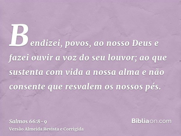 Bendizei, povos, ao nosso Deus e fazei ouvir a voz do seu louvor;ao que sustenta com vida a nossa alma e não consente que resvalem os nossos pés.