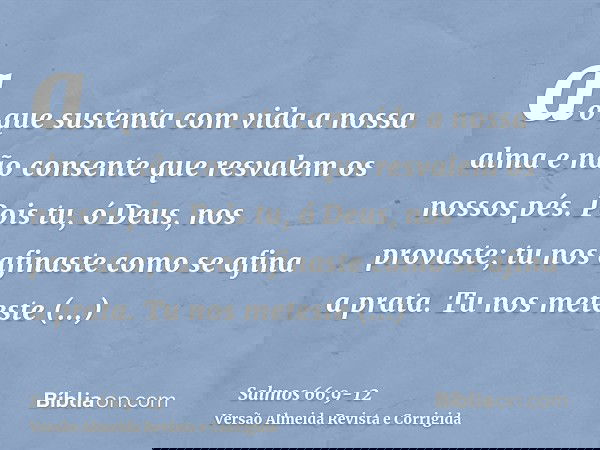 ao que sustenta com vida a nossa alma e não consente que resvalem os nossos pés.Pois tu, ó Deus, nos provaste; tu nos afinaste como se afina a prata.Tu nos mete