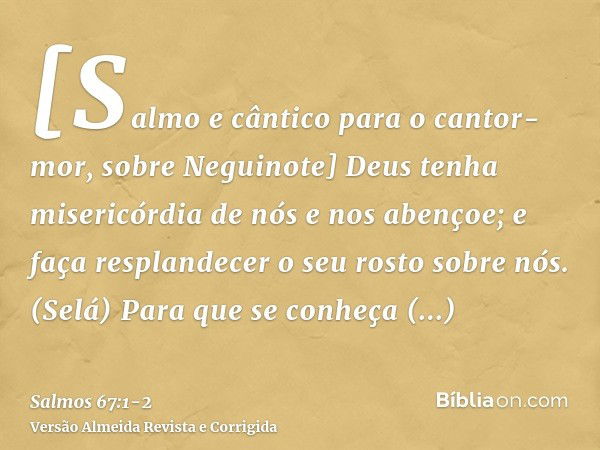 [Salmo e cântico para o cantor-mor, sobre Neguinote] Deus tenha misericórdia de nós e nos abençoe; e faça resplandecer o seu rosto sobre nós. (Selá)Para que se 