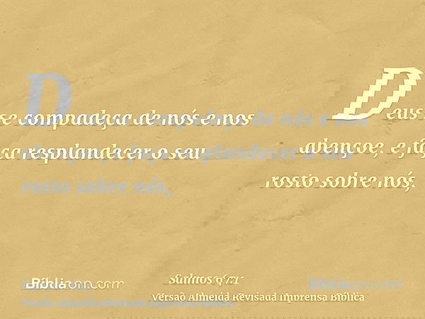 Deus se compadeça de nós e nos abençoe, e faça resplandecer o seu rosto sobre nós,