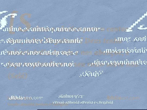 [Salmo e cântico para o cantor-mor, sobre Neguinote] Deus tenha misericórdia de nós e nos abençoe; e faça resplandecer o seu rosto sobre nós. (Selá)