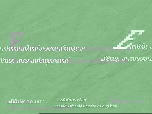 Então, a terra dará o seu fruto; e Deus, o nosso Deus, nos abençoará.