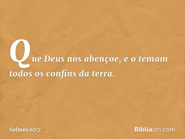 Que Deus nos abençoe,
e o temam todos os confins da terra. -- Salmo 67:7