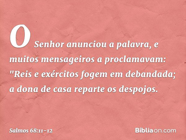 O Senhor anunciou a palavra,
e muitos mensageiros a proclamavam: "Reis e exércitos fogem em debandada;
a dona de casa reparte os despojos. -- Salmo 68:11-12