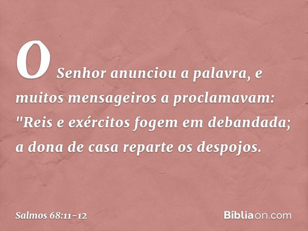 O Senhor anunciou a palavra,
e muitos mensageiros a proclamavam: "Reis e exércitos fogem em debandada;
a dona de casa reparte os despojos. -- Salmo 68:11-12