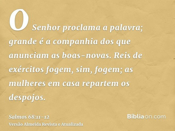 O Senhor proclama a palavra; grande é a companhia dos que anunciam as boas-novas.Reis de exércitos fogem, sim, fogem; as mulheres em casa repartem os despojos.