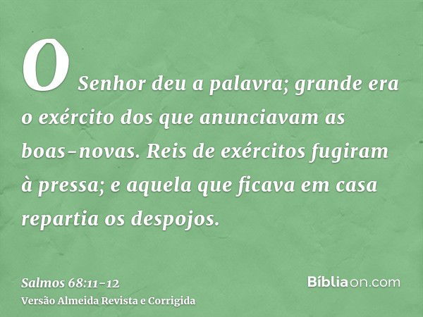 O Senhor deu a palavra; grande era o exército dos que anunciavam as boas-novas.Reis de exércitos fugiram à pressa; e aquela que ficava em casa repartia os despo