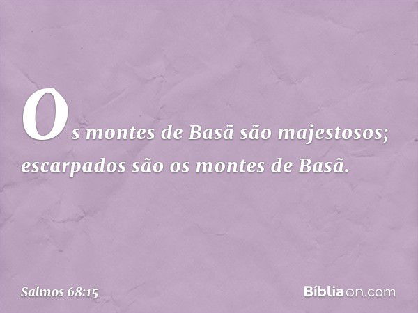 Os montes de Basã são majestosos;
escarpados são os montes de Basã. -- Salmo 68:15