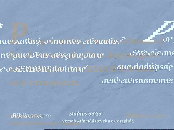 Por que saltais, ó montes elevados? Este é o monte que Deus desejou para sua habitação, e o SENHOR habitará nele eternamente.