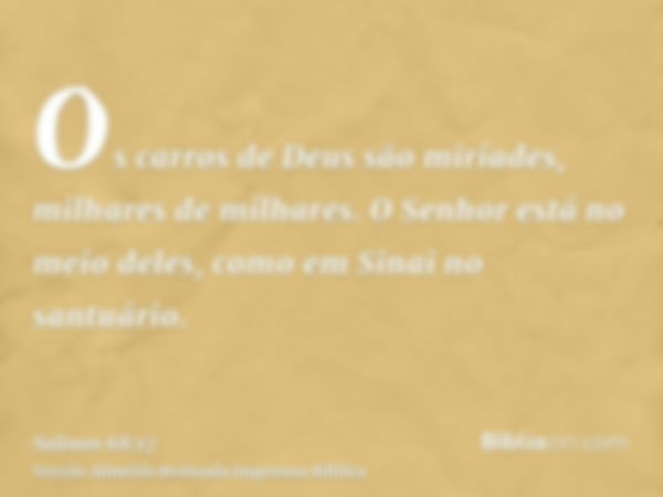 Os carros de Deus são miríades, milhares de milhares. O Senhor está no meio deles, como em Sinai no santuário.