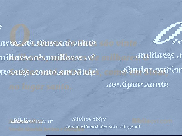 Os carros de Deus são vinte milhares, milhares de milhares. O Senhor está entre eles, como em Sinai, no lugar santo.