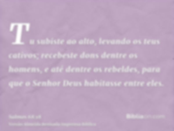 Tu subiste ao alto, levando os teus cativos; recebeste dons dentre os homens, e até dentre os rebeldes, para que o Senhor Deus habitasse entre eles.