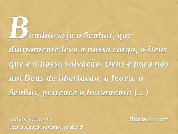 Bendito seja o Senhor, que diariamente leva a nossa carga, o Deus que é a nossa salvação.Deus é para nós um Deus de libertação; a Jeová, o Senhor, pertence o li