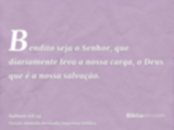 Bendito seja o Senhor, que diariamente leva a nossa carga, o Deus que é a nossa salvação.