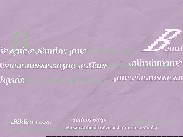 Bendito seja o Senhor, que diariamente leva a nossa carga, o Deus que é a nossa salvação.