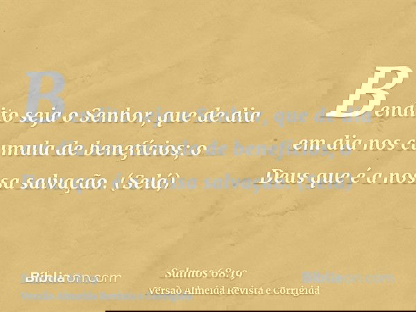 Bendito seja o Senhor, que de dia em dia nos cumula de benefícios; o Deus que é a nossa salvação. (Selá)