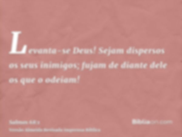 Levanta-se Deus! Sejam dispersos os seus inimigos; fujam de diante dele os que o odeiam!