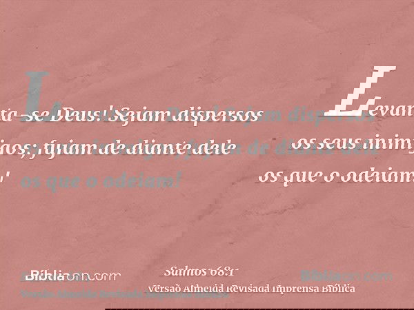 Levanta-se Deus! Sejam dispersos os seus inimigos; fujam de diante dele os que o odeiam!