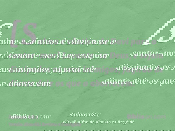 [Salmo e cântico de Davi para o cantor-mor] Levante-se Deus, e sejam dissipados os seus inimigos; fugirão de diante dele os que o aborrecem.