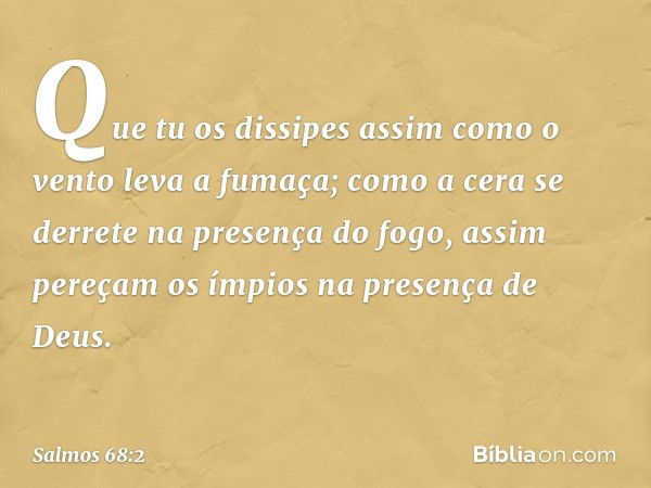 Que tu os dissipes
assim como o vento leva a fumaça;
como a cera se derrete na presença do fogo,
assim pereçam os ímpios na presença de Deus. -- Salmo 68:2