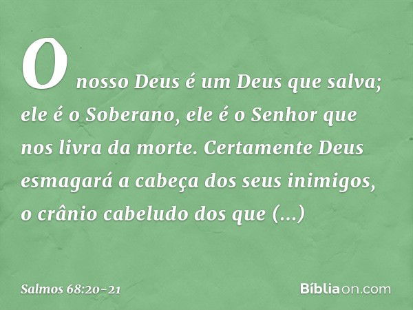 O nosso Deus é um Deus que salva;
ele é o Soberano, ele é o Senhor
que nos livra da morte. Certamente Deus
esmagará a cabeça dos seus inimigos,
o crânio cabelud