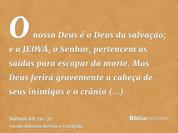 O nosso Deus é o Deus da salvação; e a JEOVÁ, o Senhor, pertencem as saídas para escapar da morte.Mas Deus ferirá gravemente a cabeça de seus inimigos e o crâni