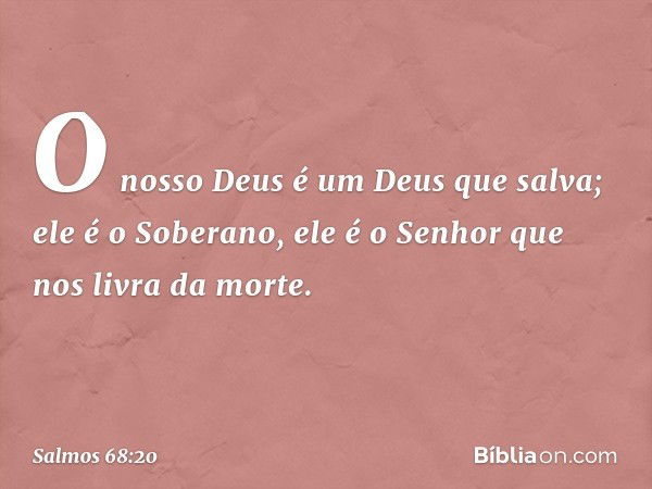 O nosso Deus é um Deus que salva;
ele é o Soberano, ele é o Senhor
que nos livra da morte. -- Salmo 68:20