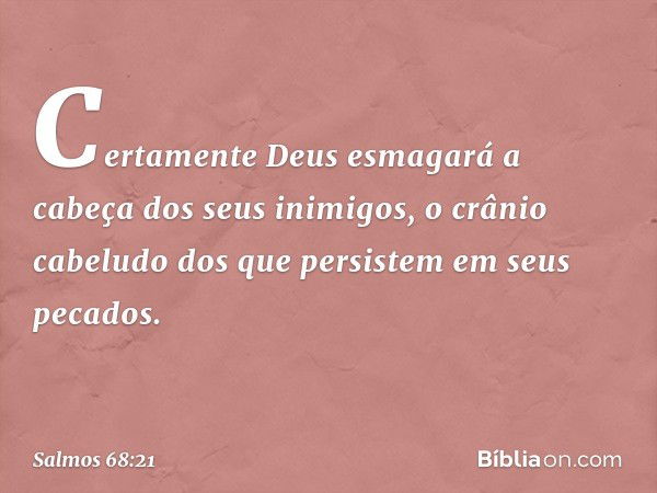 Certamente Deus
esmagará a cabeça dos seus inimigos,
o crânio cabeludo
dos que persistem em seus pecados. -- Salmo 68:21