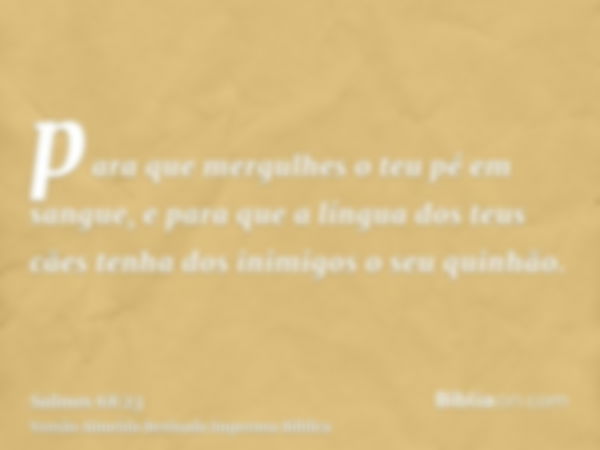 para que mergulhes o teu pé em sangue, e para que a língua dos teus cães tenha dos inimigos o seu quinhão.