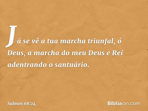 Já se vê a tua marcha triunfal, ó Deus,
a marcha do meu Deus e Rei
adentrando o santuário. -- Salmo 68:24