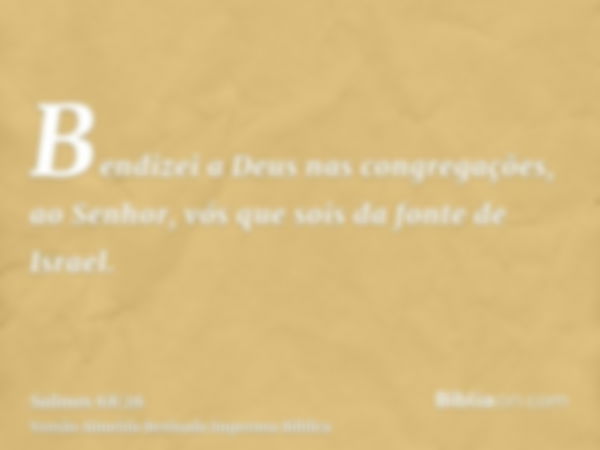 Bendizei a Deus nas congregações, ao Senhor, vós que sois da fonte de Israel.