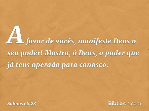 A favor de vocês,
manifeste Deus o seu poder!
Mostra, ó Deus, o poder que já tens operado
para conosco. -- Salmo 68:28