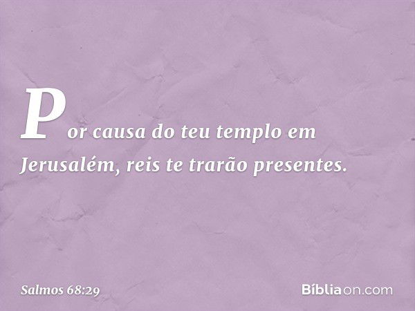 Por causa do teu templo em Jerusalém,
reis te trarão presentes. -- Salmo 68:29