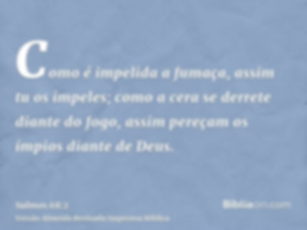 Como é impelida a fumaça, assim tu os impeles; como a cera se derrete diante do fogo, assim pereçam os ímpios diante de Deus.